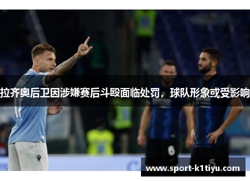 拉齐奥后卫因涉嫌赛后斗殴面临处罚，球队形象或受影响