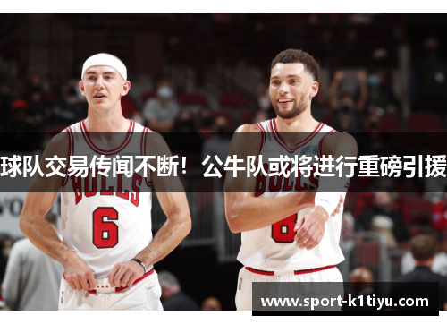 球队交易传闻不断！公牛队或将进行重磅引援