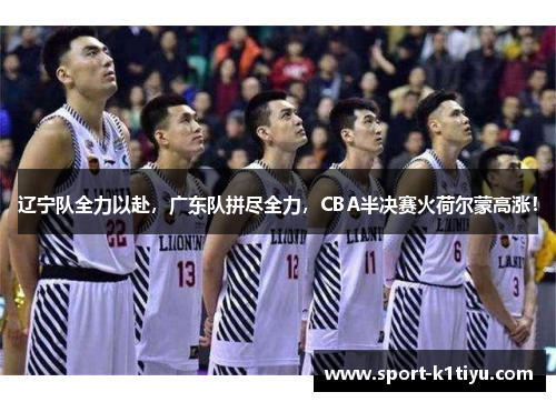 辽宁队全力以赴，广东队拼尽全力，CBA半决赛火荷尔蒙高涨！